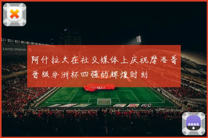 阿什拉夫在社交媒体上庆祝摩洛哥晋级非洲杯四强的辉煌时刻