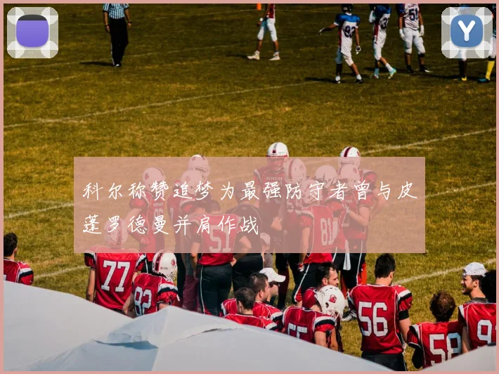 科尔称赞追梦为最强防守者曾与皮蓬罗德曼并肩作战