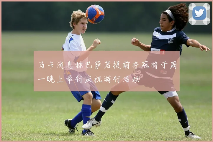 马卡消息称巴萨若提前夺冠将于周一晚上举行庆祝游行活动