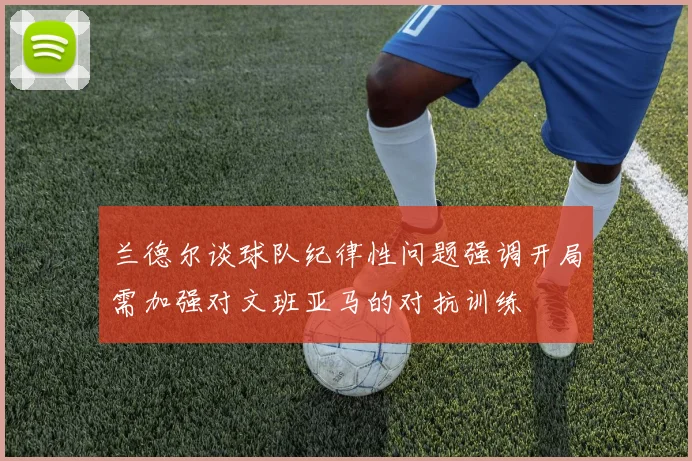 兰德尔谈球队纪律性问题强调开局需加强对文班亚马的对抗训练