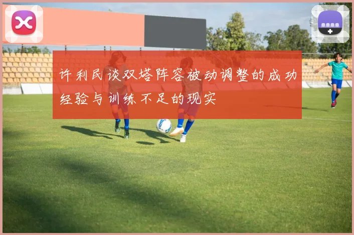 许利民谈双塔阵容被动调整的成功经验与训练不足的现实