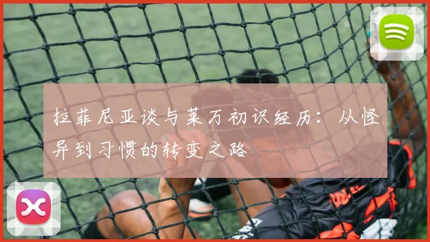 拉菲尼亚谈与莱万初识经历：从怪异到习惯的转变之路