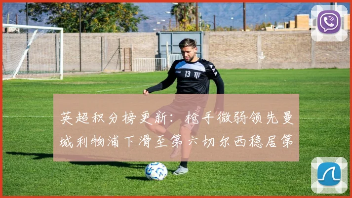 英超积分榜更新：枪手微弱领先曼城利物浦下滑至第六切尔西稳居第十