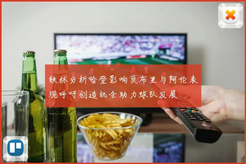 铁林分析哈登影响莫布里与阿伦表现呼吁创造机会助力球队发展