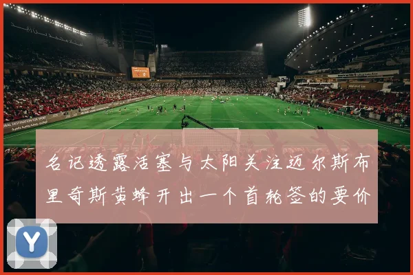 名记透露活塞与太阳关注迈尔斯布里奇斯黄蜂开出一个首轮签的要价