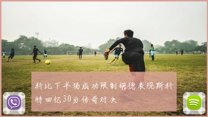 科比下半场成功限制胡德表现斯科特回忆30分传奇对决