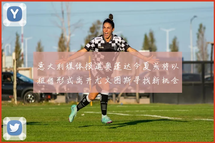 意大利媒体报道奥蓬达今夏或将以租借形式离开尤文图斯寻找新机会
