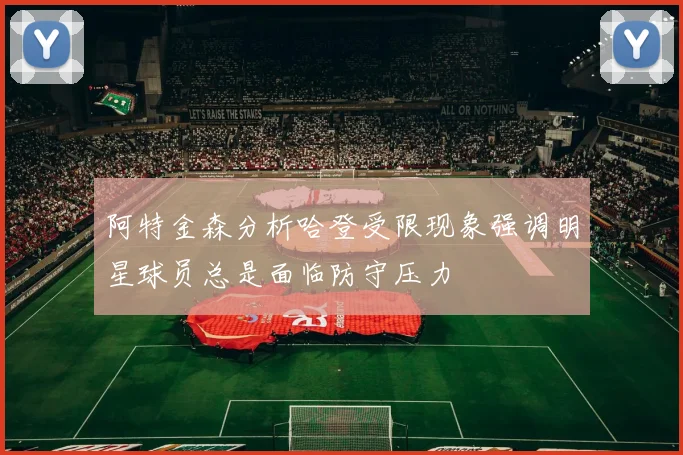 阿特金森分析哈登受限现象强调明星球员总是面临防守压力