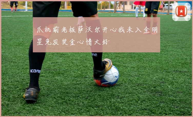 爪机前老板萨沃尔开心我未入全明星免发奖金心情大好