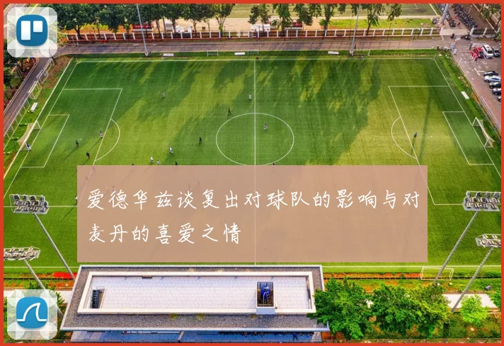 爱德华兹谈复出对球队的影响与对麦丹的喜爱之情