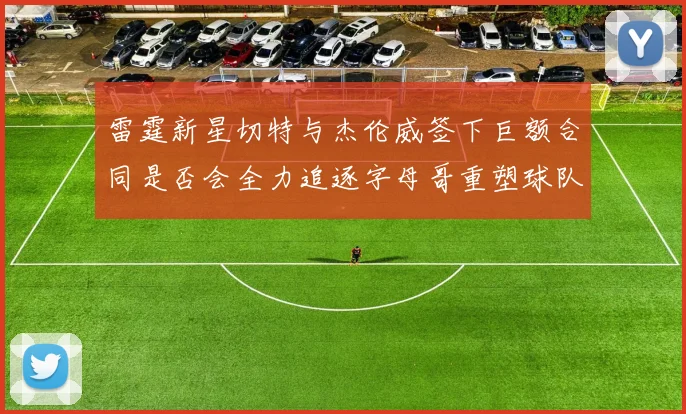 雷霆新星切特与杰伦威签下巨额合同是否会全力追逐字母哥重塑球队实力