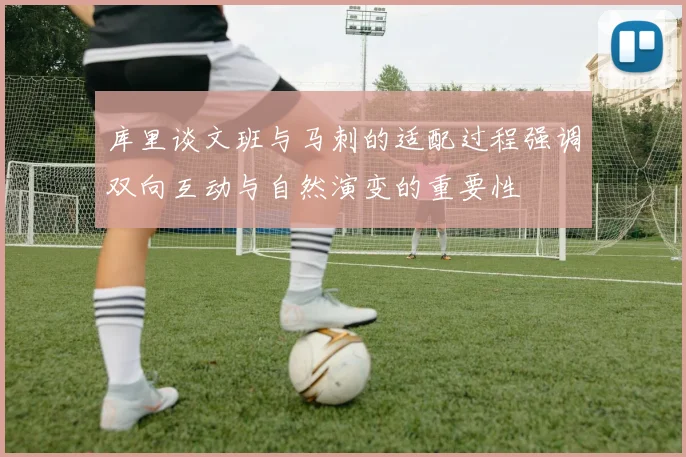 库里谈文班与马刺的适配过程强调双向互动与自然演变的重要性