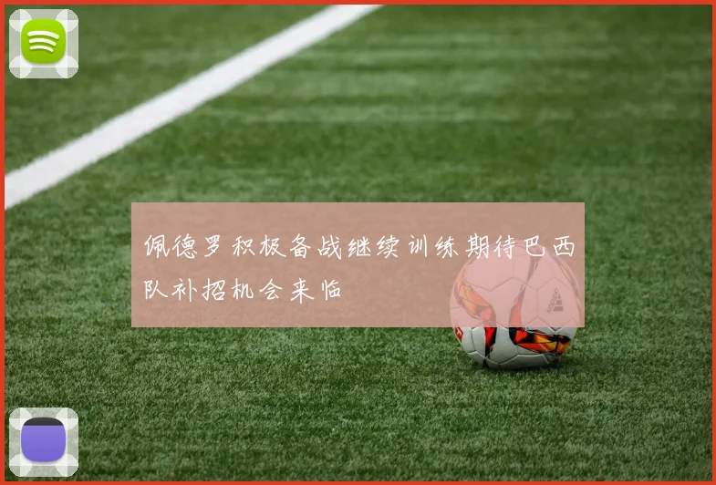 佩德罗积极备战继续训练期待巴西队补招机会来临