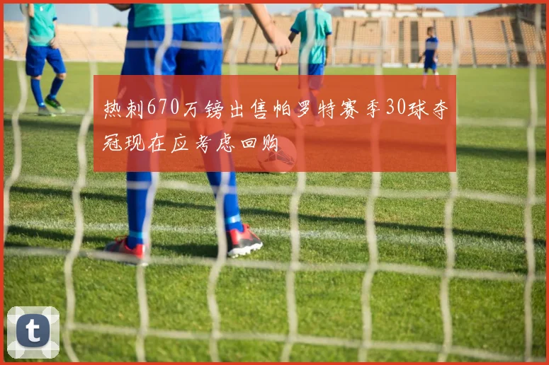 热刺670万镑出售帕罗特赛季30球夺冠现在应考虑回购