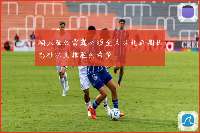 湖人面对雷霆必须全力以赴近期状态难以支撑胜利希望