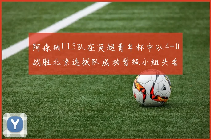 阿森纳U15队在英超青年杯中以4-0战胜北京选拔队成功晋级小组头名