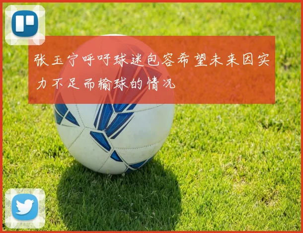 张玉宁呼吁球迷包容希望未来因实力不足而输球的情况