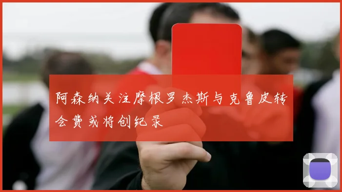 阿森纳关注摩根罗杰斯与克鲁皮转会费或将创纪录