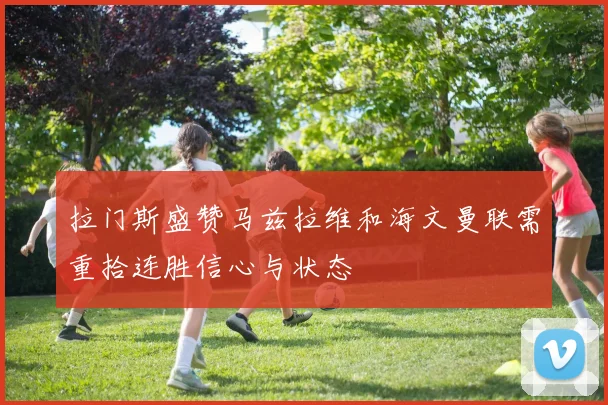 拉门斯盛赞马兹拉维和海文曼联需重拾连胜信心与状态
