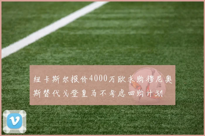 纽卡斯尔报价4000万欧求购穆尼奥斯替代戈登皇马不考虑回购计划