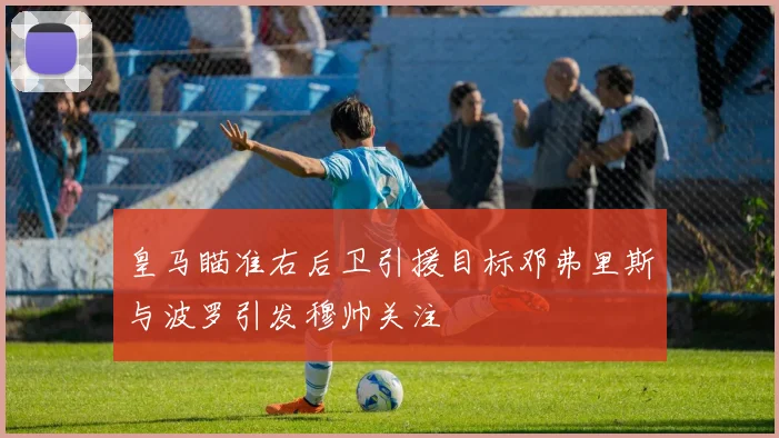 皇马瞄准右后卫引援目标邓弗里斯与波罗引发穆帅关注