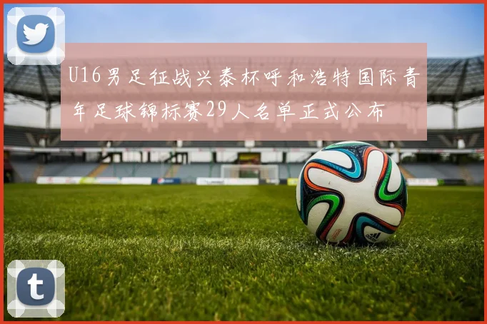 U16男足征战兴泰杯呼和浩特国际青年足球锦标赛29人名单正式公布