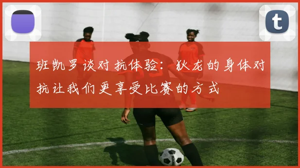 班凯罗谈对抗体验:狄龙的身体对抗让我们更享受比赛的方式