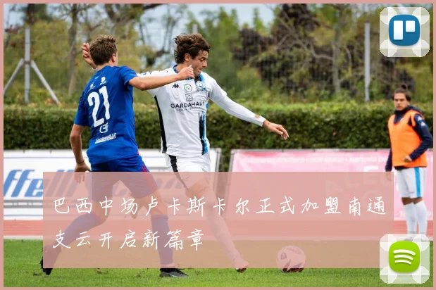巴西中场卢卡斯卡尔正式加盟南通支云开启新篇章