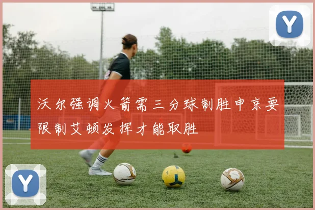 沃尔强调火箭需三分球制胜申京要限制艾顿发挥才能取胜