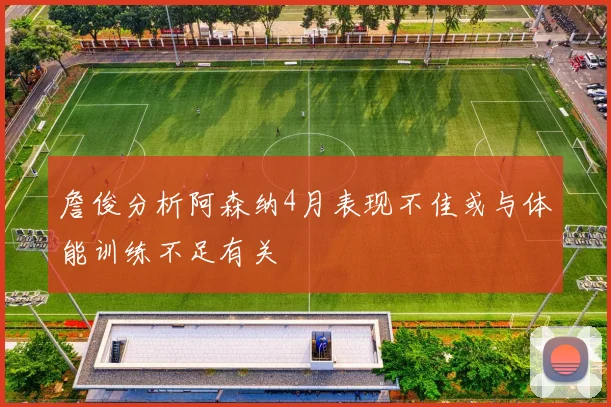 詹俊分析阿森纳4月表现不佳或与体能训练不足有关