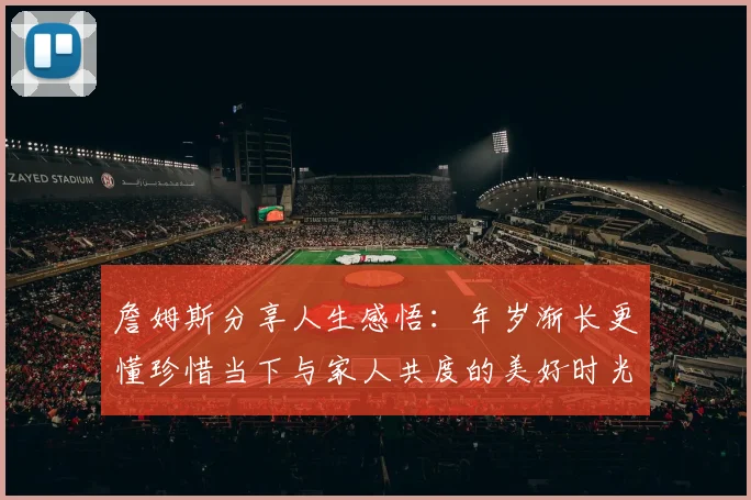 詹姆斯分享人生感悟：年岁渐长更懂珍惜当下与家人共度的美好时光