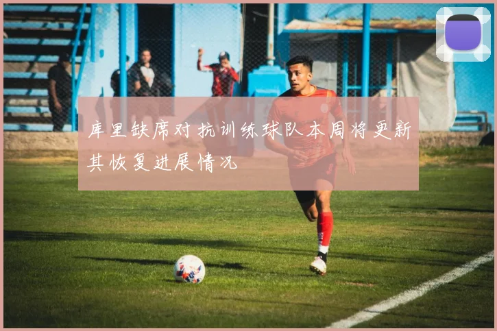 库里缺席对抗训练球队本周将更新其恢复进展情况