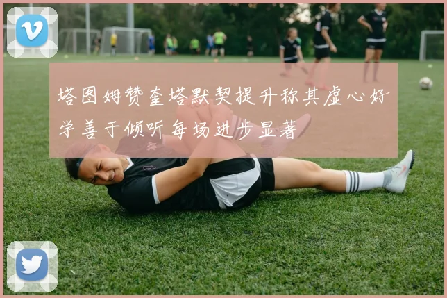塔图姆赞奎塔默契提升称其虚心好学善于倾听每场进步显著