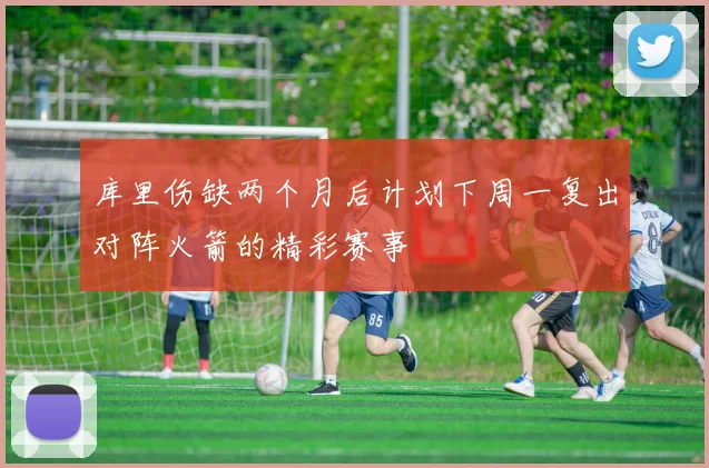 库里伤缺两个月后计划下周一复出对阵火箭的精彩赛事