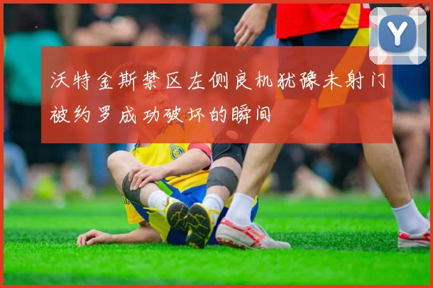 沃特金斯禁区左侧良机犹豫未射门被约罗成功破坏的瞬间
