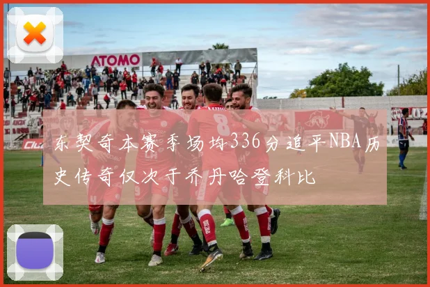 东契奇本赛季场均336分追平NBA历史传奇仅次于乔丹哈登科比
