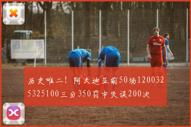 历史唯二!阿夫迪亚前50场1200325325100三分350罚中失误200次
