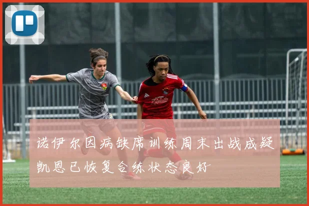 诺伊尔因病缺席训练周末出战成疑凯恩已恢复合练状态良好