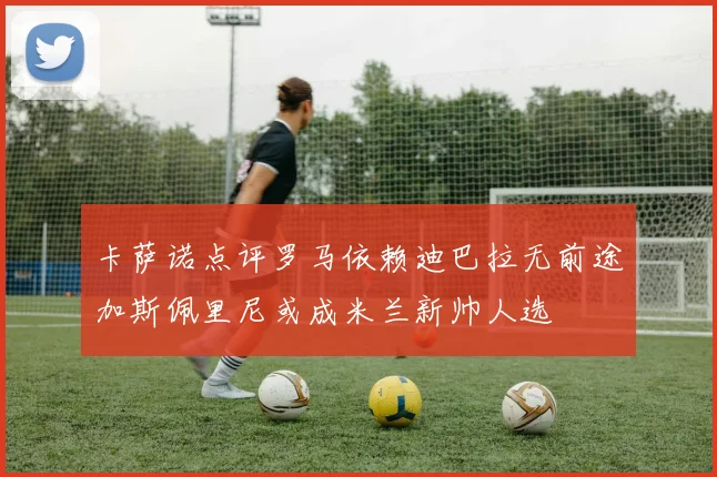 卡萨诺点评罗马依赖迪巴拉无前途加斯佩里尼或成米兰新帅人选