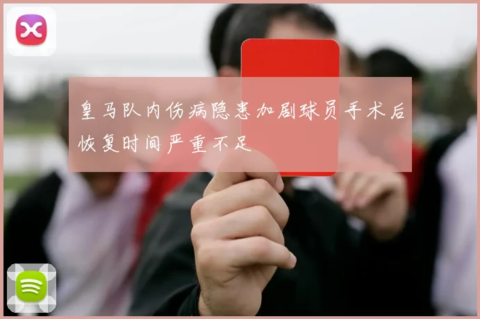 皇马队内伤病隐患加剧球员手术后恢复时间严重不足