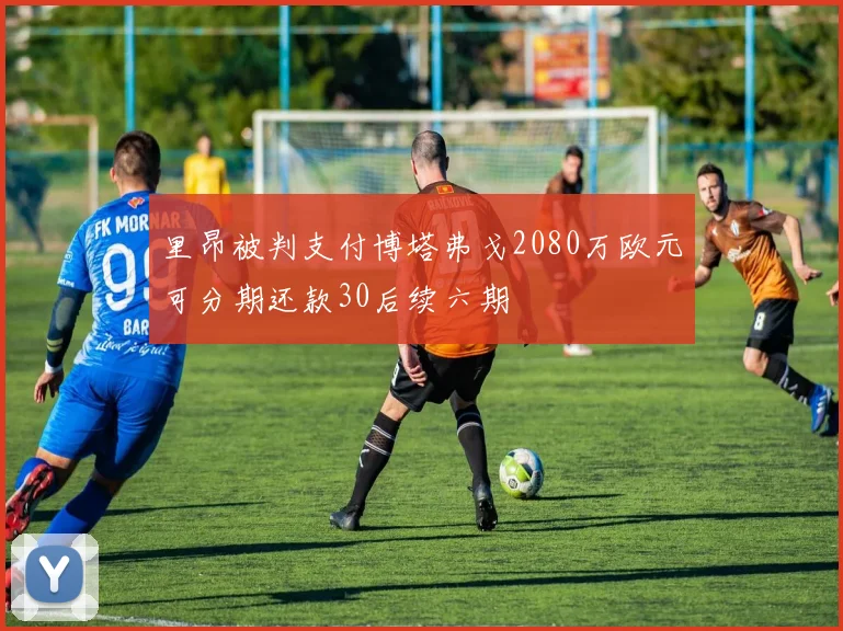 里昂被判支付博塔弗戈2080万欧元可分期还款30后续六期