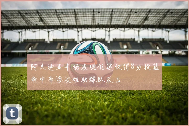 阿夫迪亚半场表现低迷仅得8分投篮命中率惨淡难助球队反击