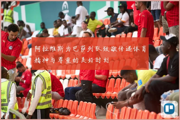 阿拉维斯为巴萨列队致敬传递体育精神与尊重的美好时刻