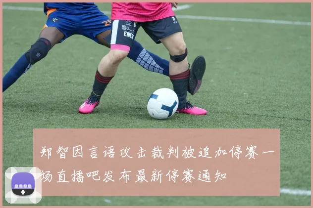 郑智因言语攻击裁判被追加停赛一场直播吧发布最新停赛通知